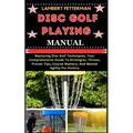 Disc Golf Playing Manual: Mastering Disc Golf Techniques, Your Comprehensive Guide To Strategies, Throws, Proven Tips, Course Mastery, And Menta - Paperback