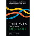 Three Paths to Better Disc Golf: How to Lower Your Scores and Enjoy the Game More - Paperback