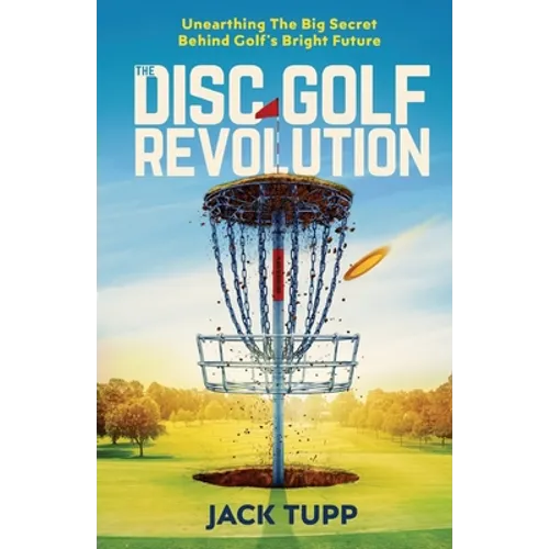 The Disc Golf Revolution: Unearthing The Big Secret Behind Golf's Bright Future - Paperback