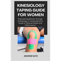 Kinesiology Taping Guide for Women: Empowering Women Through Kinesiology, A Comprehensive Guide to Optimal Health and Performance - Paperback